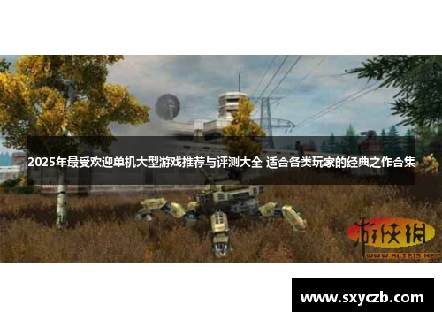 2025年最受欢迎单机大型游戏推荐与评测大全 适合各类玩家的经典之作合集