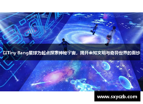 以Tiny Bang星球为起点探索神秘宇宙,揭开未知文明与奇异世界的面纱 以Tiny Bang星球为起点探索神秘宇宙,揭开未知文明与奇异世界的面纱