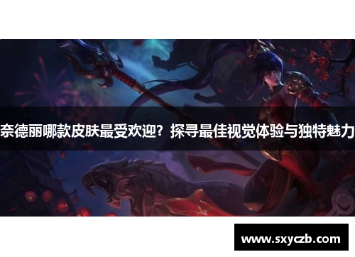 奈德丽哪款皮肤最受欢迎?探寻最佳视觉体验与独特魅力 奈德丽哪款皮肤最受欢迎?探寻最佳视觉体验与独特魅力